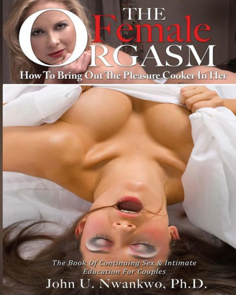 The Female Orgasm Vol. 1: How To Bring Out The Pleasure Cooker In Her