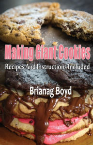 Title: Making Giant Cookies: Recipes And Instructions Included, Author: Brianag Boyd
