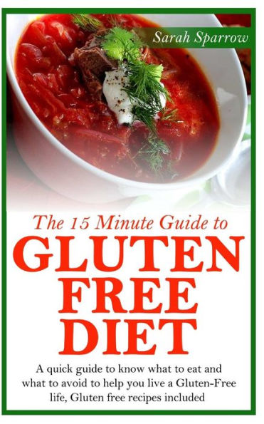 The 15 Minute Guide to Gluten Free Diet: A quick guide to know what to eat and what to avoid to help you live a Gluten-Free life, Gluten free recipes included