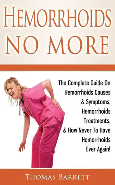 Hemorrhoids No More: The Complete Guide On Causes & Symptoms, Treatments, How Never To Have Ever Again!