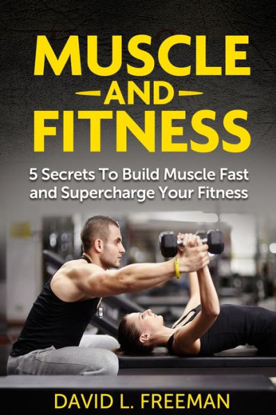 Muscle and Fitness: 5 Secrets To Build Muscle Fast and Supercharge Your Fitness