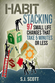 Title: Habit Stacking: 97 Small Life Changes That Take Five Minutes or Less, Author: S.J. Scott