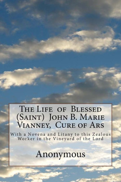 The Life of Blessed (Saint) John B. Marie Vianney, Cure of Ars: With a Novena and Litany to this Zealous Worker in the Vineyard of the Lord