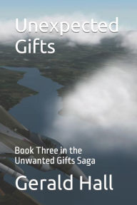 Title: Unexpected Gifts: Book Three in the Unwanted Gifts Saga, Author: Gerald L Hall