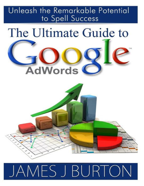 the Ultimate Guide to Google AdWords: Unleash Remarkable Potential Spell Success
