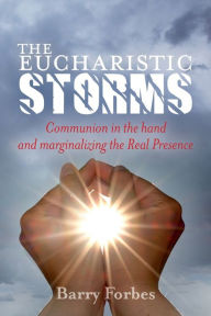 Title: The Eucharistic Storms: Communion in the hand and the marginalizing of the Real Presence, Author: Barry Forbes