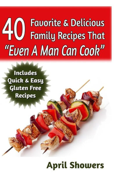 40 Favorite & Delicious Family Recipes That "Even A Man Can Cook": Includes Quick & Easy Gluten Free Recipes