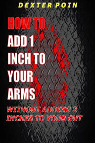 Title: How to add 1 inch to your arms without adding 2 inches to your gut, Author: Dexter Poin