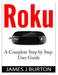 Title: Roku: A Complete Step by Step User Guide, Author: James J Burton