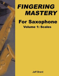 Title: Fingering Mastery For Saxophone: Volume 1: Scales, Author: Jeff Brent