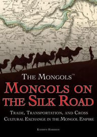Title: Mongols on the Silk Road: Trade, Transportation, and Cross-Cultural Exchange in the Mongol Empire, Author: Kathryn Harrison