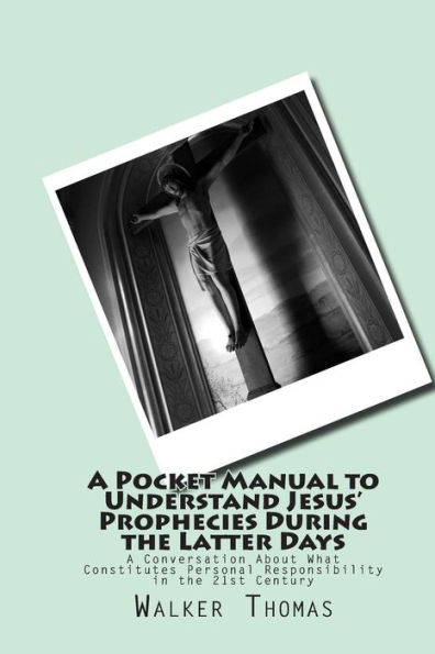 A Pocket Manual to Understand Jesus' Prophecies During the Latter Days: A Conversation About What Constitutes Personal Responsibility in the 21st Century