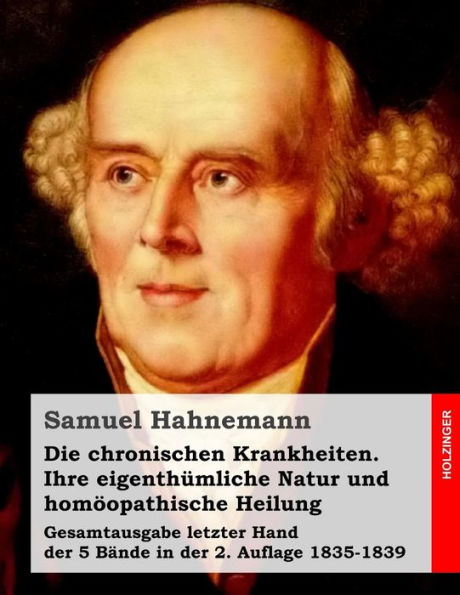 Die chronischen Krankheiten. Ihre eigenthümliche Natur und homöopathische Heilung: Gesamtausgabe letzter Hand der 5 Bände 2. Auflage 1835-1839