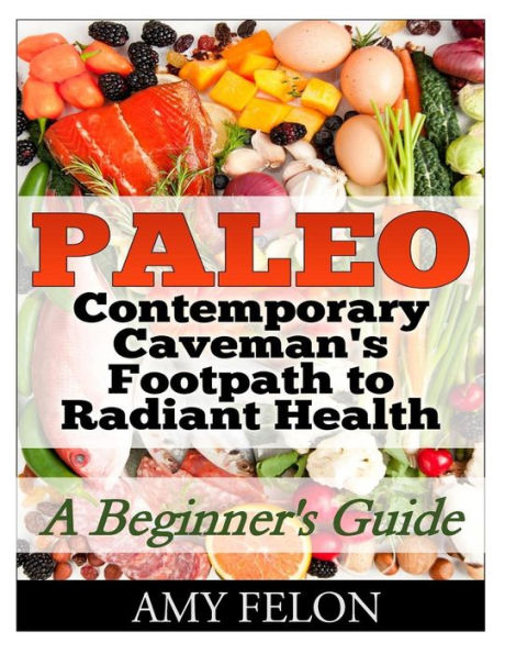 Paleo: A Beginner's Guide Contemporary Caveman's Footpath to Radiant Health