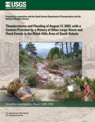 Title: Thunderstorms and Flooding of August 17, 2007 with a Context Provided by a History of Other Large Storm and Flood Events in the Black Hills Area of South Dakota, Author: U.S. Department of the Interior