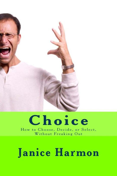 Choice: How to Choose, Decide, or Select Without Freaking Out