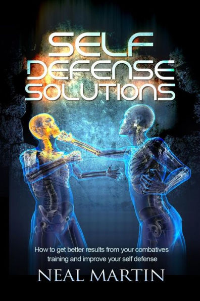 Self Defense Solutions: How To Get Better Results From Your Combatives Training And Improve Your Self Defense