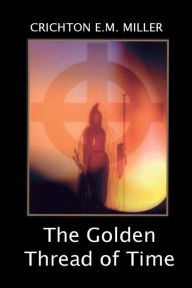 Title: The Golden Thread of Time: A Quest for the Truth and Hidden Knowledge of the Ancients, Author: Crichton E M Miller