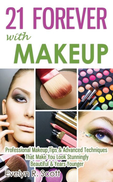 21 Forever with Makeup: Professional Makeup Tips & Advanced Techniques That Make You Look Stunningly Beautiful Years Younger