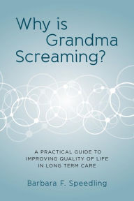 Title: Why is Grandma Screaming?: A Practical Guide to Improving Quality of Life in Long Term Care, Author: Barbara F Speedling