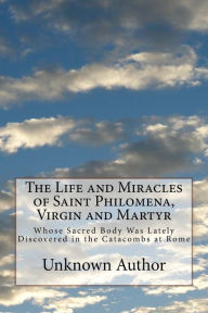 Title: The Life and Miracles of Saint Philomena, Virgin and Martyr: Whose Sacred Body Was Lately Discovered in the Catacombs at Rome, Author: Unknown Author