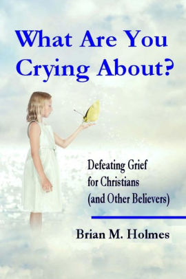 What Are You Crying About?: Defeating Grief for Christians (and Other Believers)