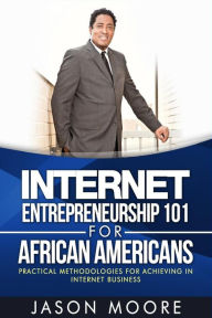 Title: Internet Entrepreneurship 101 for African Americans: Practical Methodologies for Achieving In Internet Business, Author: Jason Moore