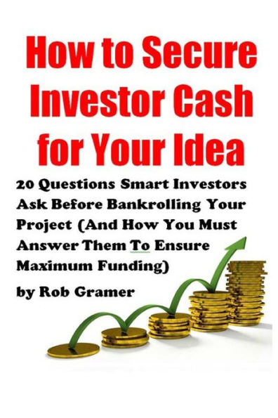 How to Secure Investor Cash for Your Idea: 20 Questions Smart Investors Ask Before Bankrolling Your Project (And How You Must Answer Them To Ensure Maximum Funding)