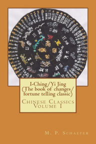 Title: I-Ching/Yi Jing (The book of changes/ fortune telling classic): Chinese Classics Volume 1, Author: M P Schaefer