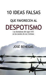 Title: 10 Ideas Falsas Que Favorecen Al Despotismo: Las Dictaduras del Siglo XXI En Las Mentes de Sus Victimas, Author: Jose Benegas