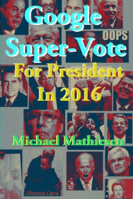 Title: Google Super-Vote For President In 2016: Google Images of a New World, Author: Michael Mathiesen
