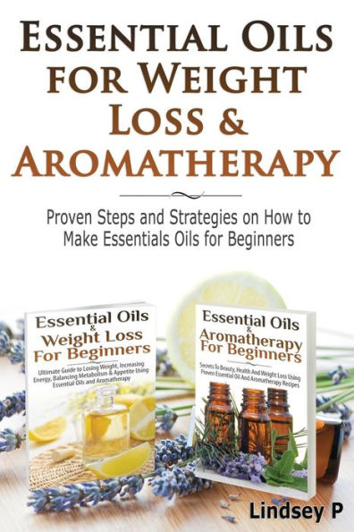 Essential Oils For Weight Loss & Aromatherapy: Proven Steps and Strategies on How to Make Essential Oils for Beginners