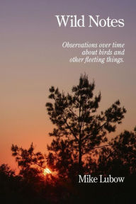 Title: Wild Notes: Observations over time about birds and other fleeting things, Author: Mike Lubow