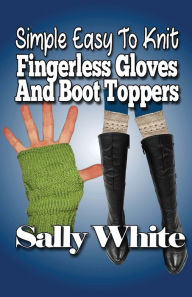 Title: Simple Easy To Knit Fingerless Gloves And Boot Toppers, Author: Sally White
