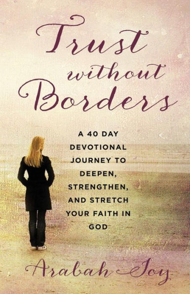 Trust Without Borders: A 40-Day Devotional Journey to Deepen, Strengthen, and Stretch Your Faith in God