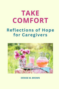 Title: Take Comfort: Reflections of Hope for Caregivers, Author: Denise M Brown