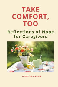 Title: Take Comfort, Too: More Reflections of Hope for Caregivers, Author: Denise M Brown