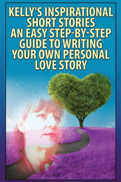 "Kelly's Inspirational Short Stories"-: An Easy, Step-By-Step Guide To Writing Your Own Personal Love Story