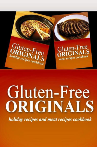 Gluten-Free Originals - Holiday Recipes and Meat Recipes Cookbook: Practical and Delicious Gluten-Free, Grain Free, Dairy Free Recipes