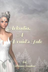 Title: Arkadia, A Druid's Tale, Author: Athinia Tandino