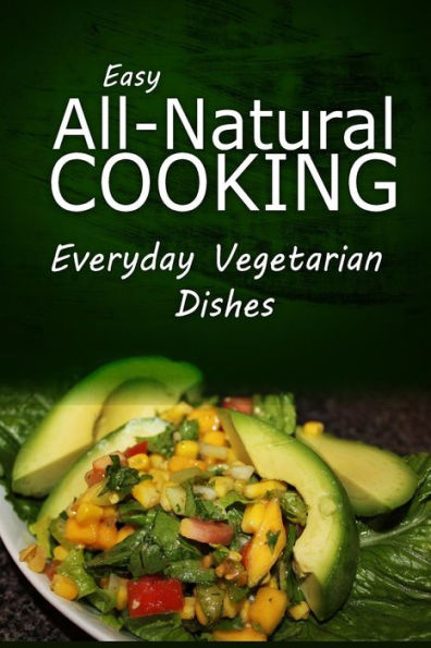 Easy Natural Cooking - Everyday Vegetarian Dishes: Easy Healthy Recipes Made With Natural Ingredients