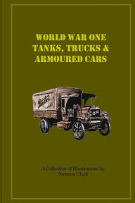 Title: World War One Tanks, Trucks & Armoured Cars: Collection of Posters plus texts and illustrations by Norman Clark, Author: Norman E Clark