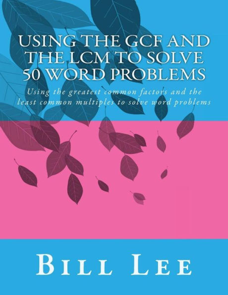 Using the GCF and the LCM to Solve 50 Word Problems: Using the greatest common factors and the least common multiples to solve word problems