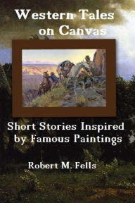 Title: Western Tales on Canvas: Short Stories Inspired by Famous Paintings, Author: Robert M Fells