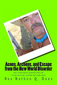 Title: Aeons, Archons, and escape from the New World Disorder: The continued Adventures of Texas Guitar Legend Nathon Dees, Author: Nathon Quinn Dees
