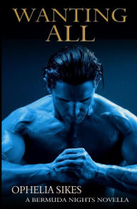 Title: Wanting All - a Bermuda Nights novella, Author: Ophelia Sikes