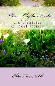 Title: Rear Elephant, etc: : a collection of heart warming autobiographical shortstories and the autobiography of American artist Chloe Dee Noble from BigSur and Carmel-by-the-Sea, California, Author: Chloe Dee Noble