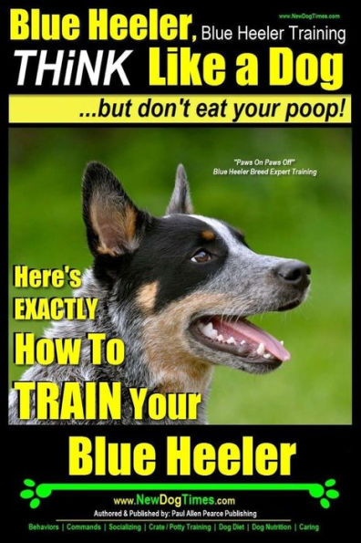 Blue Heeler, Blue Heeler Training, Think Like a Dog, But Don't Eat Your Poop!: 'Paws on Paws Off' Blue Heeler Breed Expert Dog Training. Here's EXACTLY How to TRAIN Your Blue Heeler