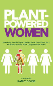 Title: Plant-Powered Women: Pioneering Female Vegan Leaders Share Their Vision for a Healthier, Greener, More Compassionate World, Author: Kathy Divine