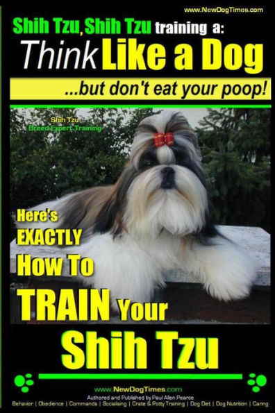 Shih Tzu, Shih Tzu training a: Think Like a Dog, But Don't Eat Your Poop!: Shih Tzu Breed Expert Training, Here's EXACLTY How to Train Yuor Shih Tzu